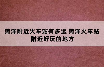 菏泽附近火车站有多远 菏泽火车站附近好玩的地方